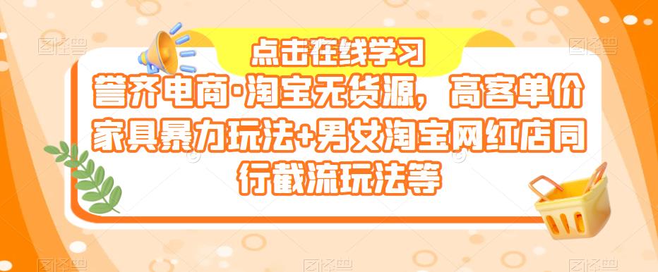 誉齐电商·淘宝无货源,高客单价家具暴力玩法 男女淘宝网红店同行截流玩法等