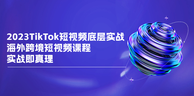 2023TikTok-短视频底层实战，海外跨境短视频课程-淘秘副业