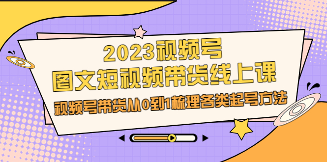 2023视频号-图文短视频带货线上课，视频号带货从0到1梳理各类起号方法-淘秘副业