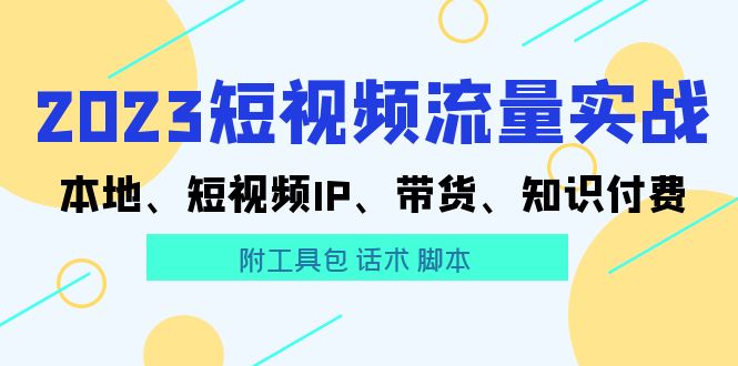 2023短视频流量实战 本地、短视频IP、带货、知识付费（附工具包 话术 脚本)-淘秘副业