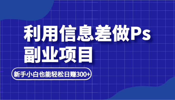 利用信息差做ps副业项目，新手能轻松日赚500+-淘秘副业