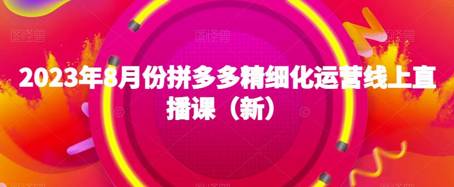 2023年8月份拼多多精细化运营线上直播课（新）-淘秘副业