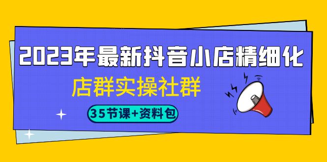 (7042期)2023年最新抖音小店精细化-店群实操社群(35节课 资料包) (7042期)2023年最新抖音小店精细化-店群实操社群(35节课 资料包)