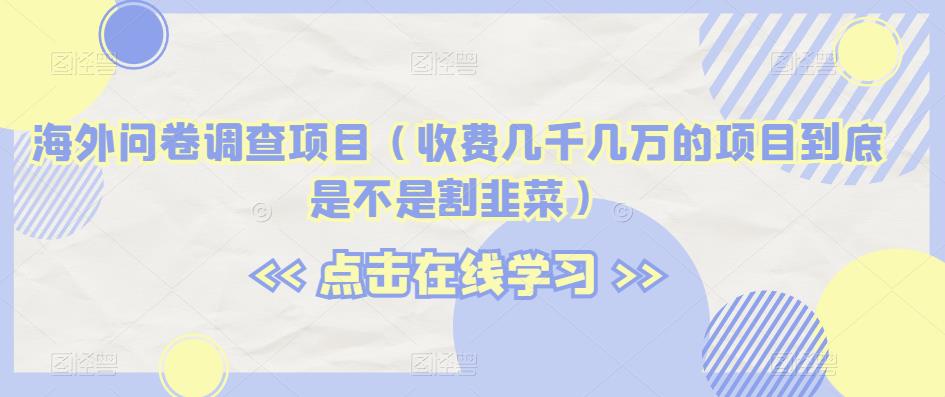 海外问卷调查项目(收费几千几万的项目到底是不是割韭菜)【揭秘】 海外问卷调查项目(收费几千几万的项目到底是不是割韭菜)【揭秘】