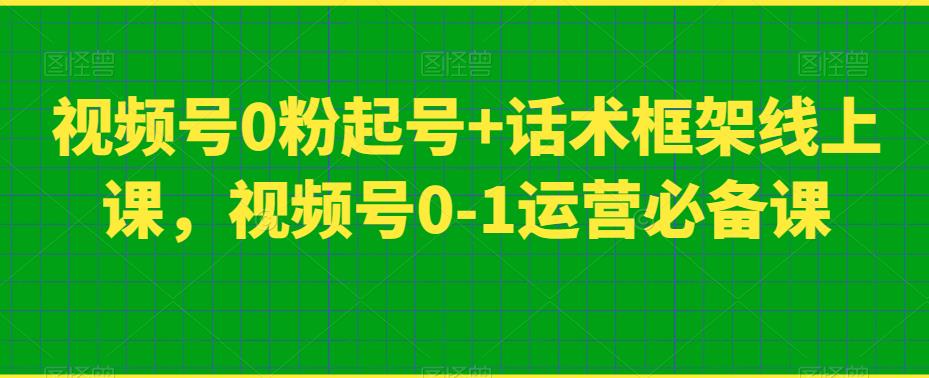 视频号0粉起号 话术框架线上课,视频号0-1运营必备课 视频号0粉起号 话术框架线上课,视频号0-1运营必备课