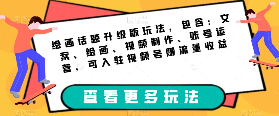 绘画话题升级版玩法，包含：文案、绘画、视频制作、账号运营，可入驻视频号赚流量收益-淘秘副业