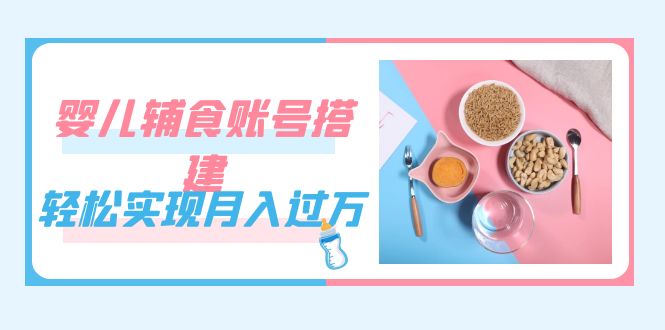 (7385期)紧跟时代发展,婴儿辅食账号搭建,轻松实现月入过万(教程 素材) (7385期)紧跟时代发展,婴儿辅食账号搭建,轻松实现月入过万(教程 素材)