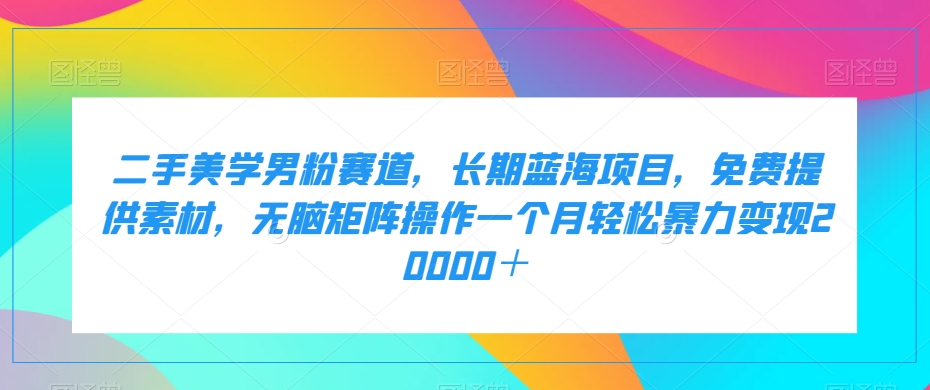 二手美学男粉赛道，长期蓝海项目，无脑矩阵操作一个月轻松暴力变现20000＋-淘秘副业
