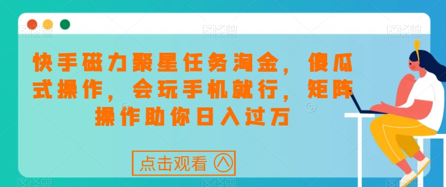 快手磁力聚星任务淘金，傻瓜式操作，会玩手机就行，矩阵操作助你日入过万-淘秘副业