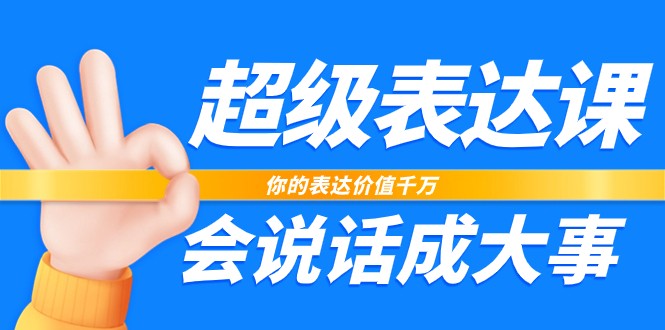 超级表达课，你的表达价值千万，会说话成大事（17节课）-淘秘副业