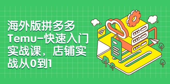 外版拼多多Temu-快速入门实战课，店铺实战从0到1（12节课）-淘秘副业