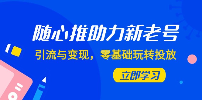 随心推-助力新老号,引流与变现,零基础玩转投放(7节课) 随心推-助力新老号,引流与变现,零基础玩转投放(7节课)