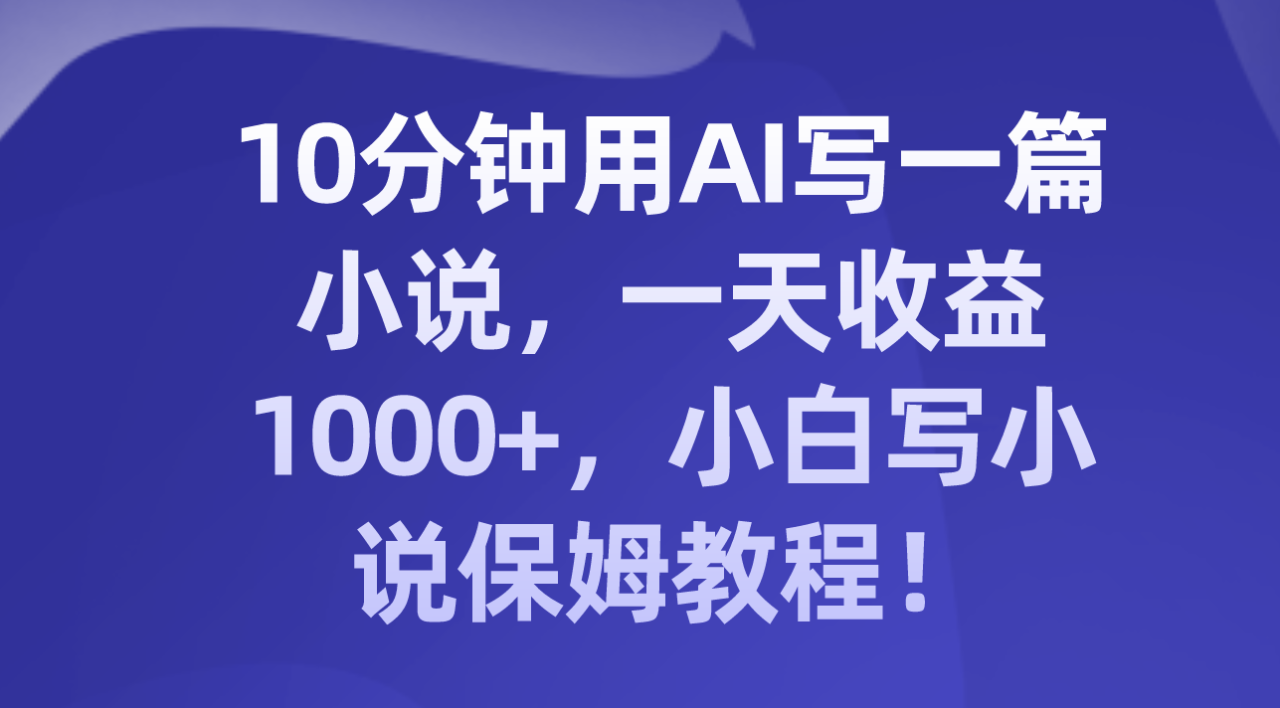 十分钟用AI写一篇小说，一天收益上千，小白写小说保姆教程！-淘秘副业