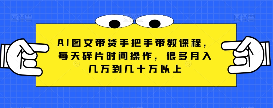 AI图文带货手把手带教课程，每天碎片时间操作，很多月入几万到几十万以上-淘秘副业