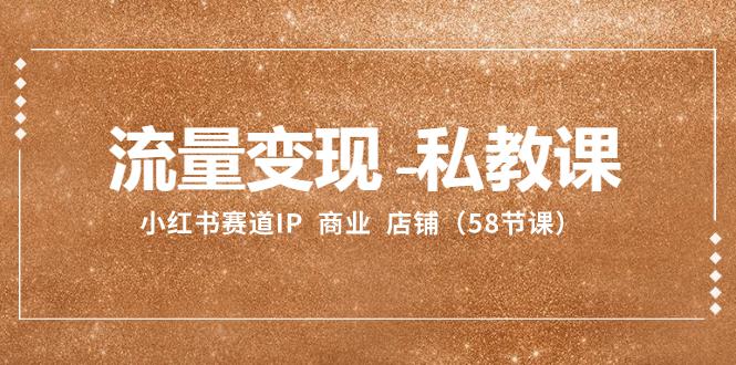 小红书赛道IP：流量变现-私教课 商业 店铺（58节课）-淘秘副业