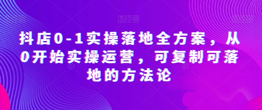 抖店0-1实操落地全方案，从0开始实操运营，可复制可落地的方法论-淘秘副业