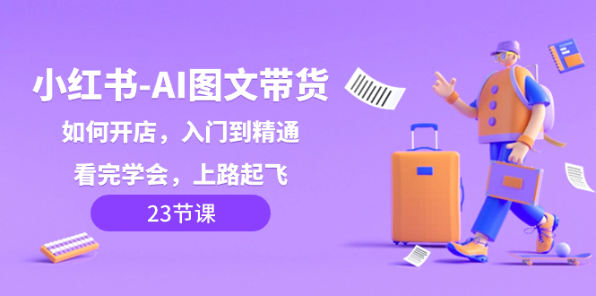 小红书-AI图文带货，如何开店，入门到精通，看完学会，上路起飞！-淘秘副业