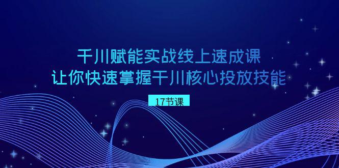 千川 赋能实战线上速成教程，学会快速掌握干川核心投放技能-淘秘副业