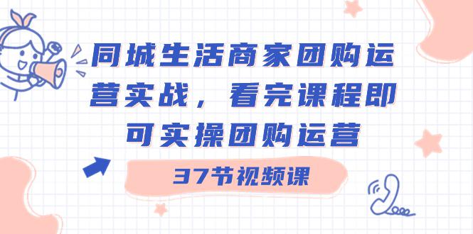 商家团购本地同城生活运营实战，看完课程即可实操团购运营（37节课）-淘秘副业