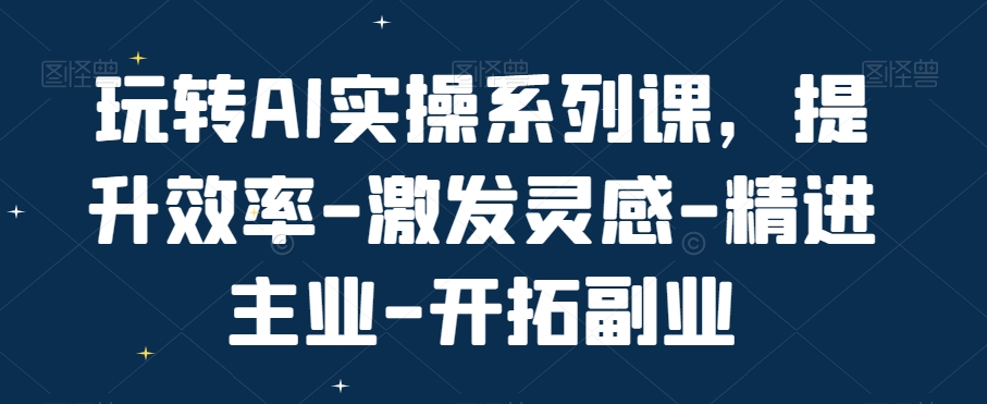 玩转AI实操系列课，提升效率-激发灵感-精进主业-开拓副业-淘秘副业