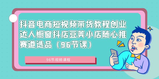 抖音电商课程：短视频带货创业达人，橱窗抖店豆荚小店随心推赛道选品（96节课）-淘秘副业