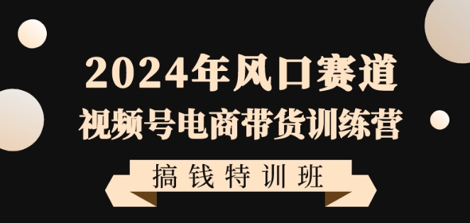 2024年视频号电商带货训练营搞钱特训课程，带领大家快速入局自媒体电商带货-淘秘副业