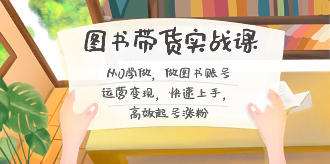 图书带货实战教程2.0，从0学做，做做书单号运营变现，快速上手，高效起号涨粉-淘秘副业