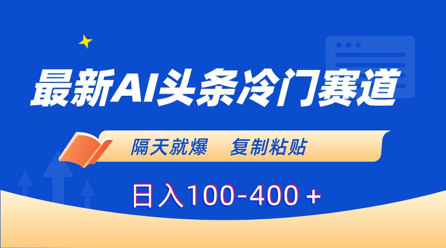 最新AI头条冷门赛道，隔天就爆，复制粘贴日入100-400＋-淘秘副业
