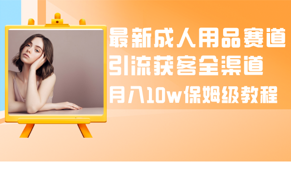 成人引流大揭秘：成人用品全渠道获客教程，月入10w保姆级指南-淘秘副业