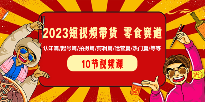 2023短视频带货 零食赛道 认知篇/起号篇/拍摄篇/剪辑篇/运营篇/热门篇/等等-淘秘副业