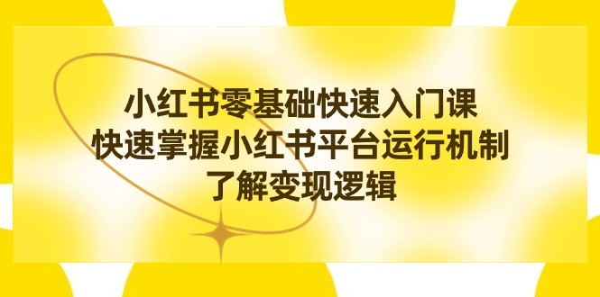 小红书0基础快速入门课程，掌握小红书平台运行机制，快速了解变现逻辑-淘秘副业