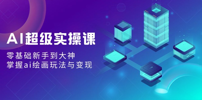 AI超级实操课：0基础新手到大神，掌握ai绘画玩法与变现-淘秘副业