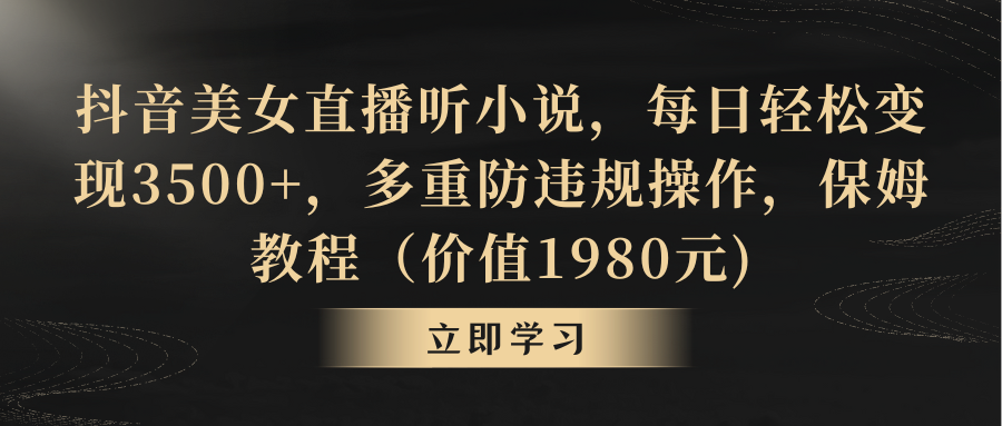 抖音美女直播听小说，每日轻松变现3500+，多重防违规操作，保姆教程（价值1980元)-淘秘副业