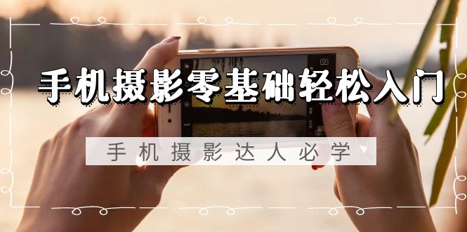 手机摄影零基础轻松入门，手机摄影-达人必学，不限手机品牌-无水印课程-淘秘副业