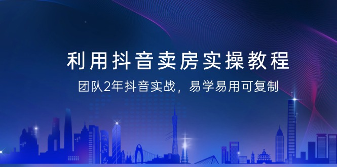 抖音卖房实操教程，团队2年抖音实战，易学易用可复制（43节无水印）-淘秘副业