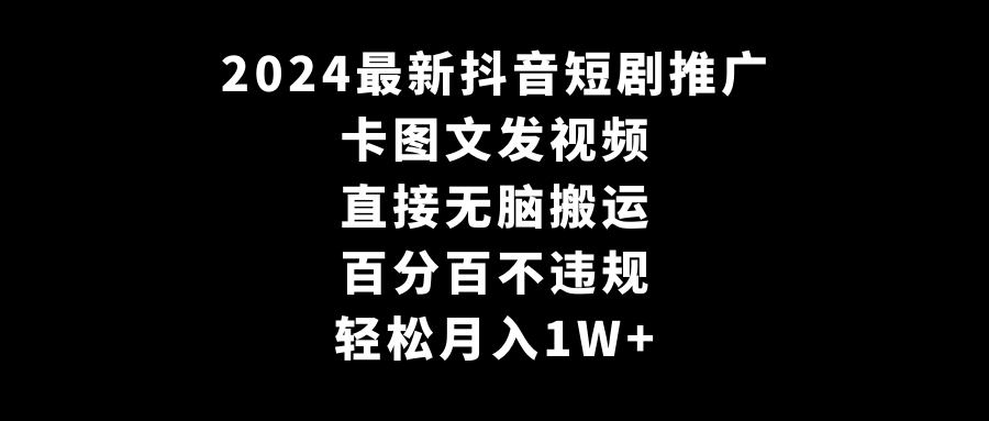 2024全新抖音短剧推广，卡图文发视频 直接无脑搬 百分百不违规 轻松月入1W+-淘秘副业