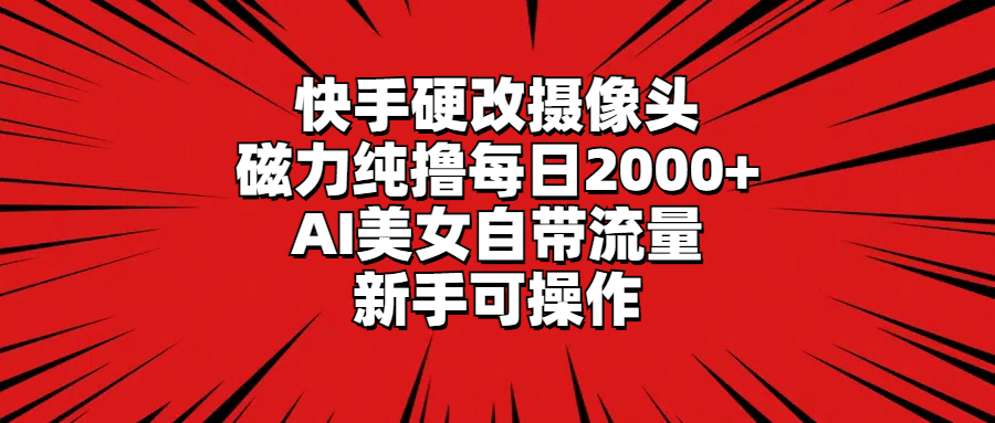 快手硬改摄像头，磁力纯撸每日2000+，AI美女自带流量，新手可操作-淘秘副业