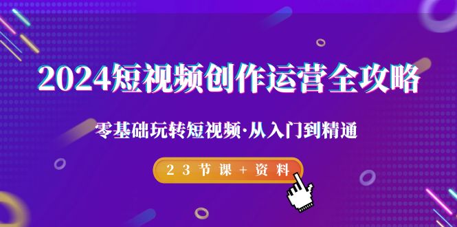2024短视频-创作运营全攻略，零基础玩转短视频·从入门到精通-23节课+资料-淘秘副业
