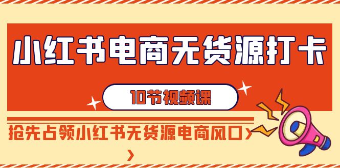 小红书电商无货源打卡，抢先占领小红书无货源电商风口（10节课）-淘秘副业