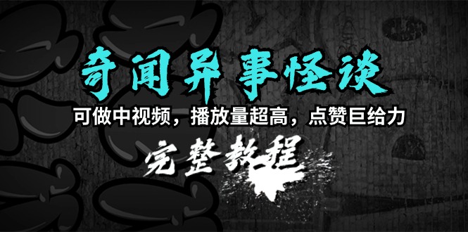 奇闻异事怪谈完整教程，可做中视频，播放量超高，点赞巨给力（教程+素材）-淘秘副业