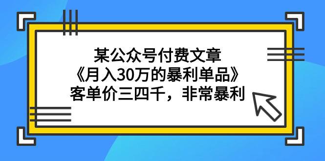 某公众号付费文章《月入30万的暴利单品》客单价三四千，非常暴利-淘秘副业