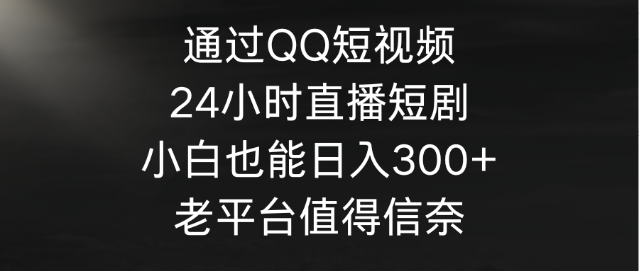 通过QQ短视频、24小时直播短剧，小白也能日入300+，老平台值得信奈-淘秘副业