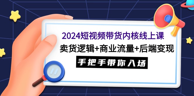 2024短视频带货内核线上课：卖货逻辑+商业流量+后端变现，手把手带你入场-淘秘副业