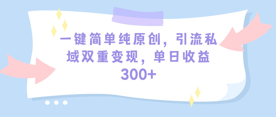一键简单纯原创，引流私域多重变现，平均日收益300+（教程+素材）-淘秘副业