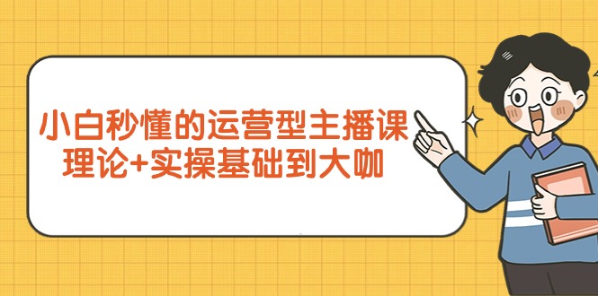 小白秒懂的运营型主播课，理论+实操基础到大咖（7节视频课）-淘秘副业
