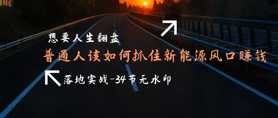 想要人生翻盘，普通人如何抓住新能源风口赚钱，落地实战案例课-34节无水印-淘秘副业