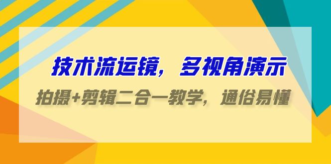 技术流-运镜，多视角演示，拍摄+剪辑二合一教学，通俗易懂（70节课）-淘秘副业
