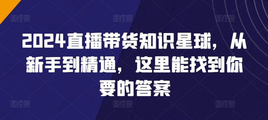 2024直播带货全攻略知识星球，从新手到精通，这里能找到你要的答案-淘秘副业