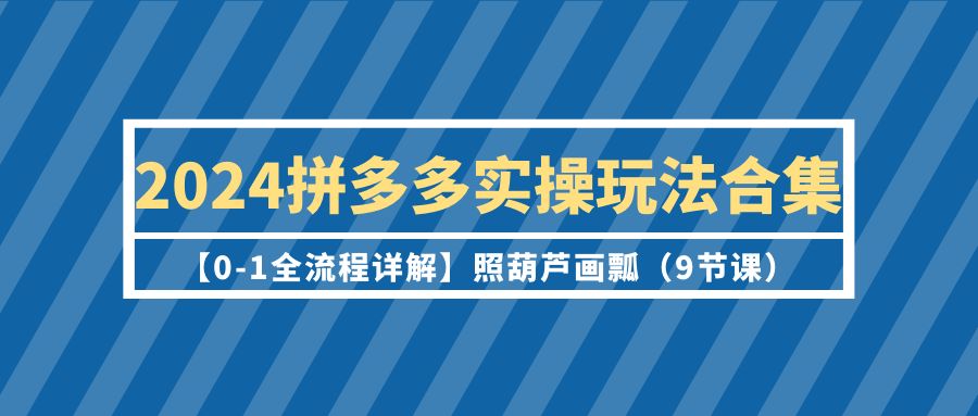 2024年拼多多运营实操玩法合集【0-1全流程详解】照葫芦画瓢（9节课）-淘秘副业