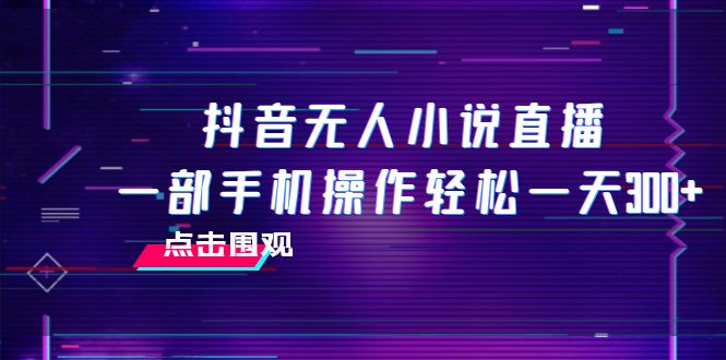 抖音无人小说直播 一部手机操作轻松一天300+-淘秘副业